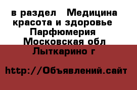  в раздел : Медицина, красота и здоровье » Парфюмерия . Московская обл.,Лыткарино г.